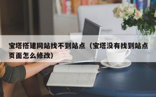 鄢陵宝塔搭建网站找不到站点（宝塔没有找到站点页面怎么修改）
