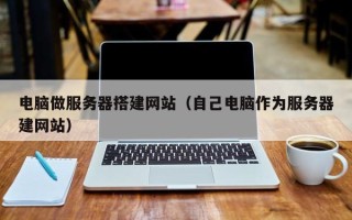 鄢陵电脑做服务器搭建网站（自己电脑作为服务器建网站）