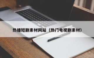 鄢陵热播短剧素材网站（热门电视剧素材）