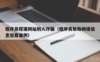 鄢陵程序员搭建网站别人诈骗（程序员帮助网络信息犯罪案例）