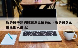 鄢陵服务器搭建的网站怎么屏蔽ip（服务器怎么屏蔽别人说话）