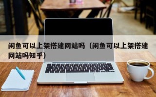 鄢陵闲鱼可以上架搭建网站吗（闲鱼可以上架搭建网站吗知乎）