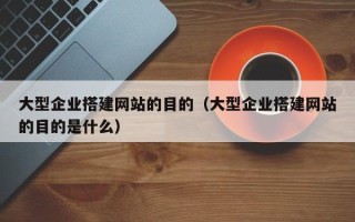 鄢陵大型企业搭建网站的目的（大型企业搭建网站的目的是什么）