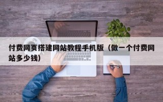 鄢陵付费网页搭建网站教程手机版（做一个付费网站多少钱）