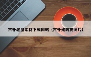 鄢陵古朴老屋素材下载网站（古朴建筑物图片）