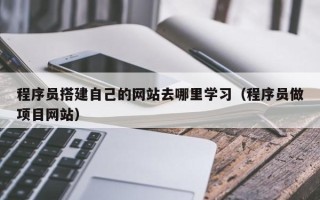 鄢陵程序员搭建自己的网站去哪里学习（程序员做项目网站）